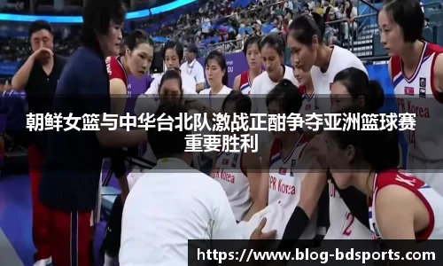 朝鲜女篮与中华台北队激战正酣争夺亚洲篮球赛重要胜利