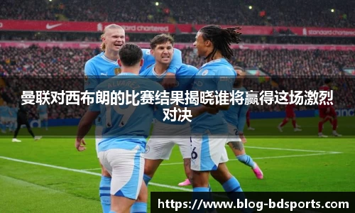 曼联对西布朗的比赛结果揭晓谁将赢得这场激烈对决