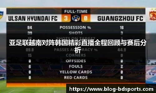 亚足联越南对阵韩国精彩直播全程回顾与赛后分析