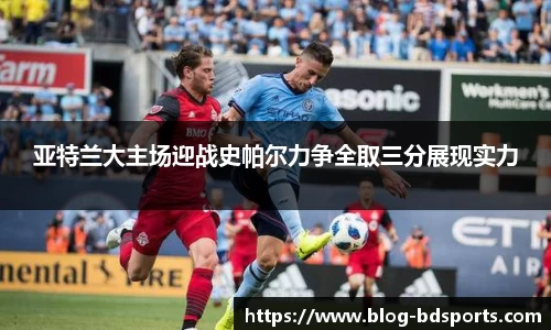 亚特兰大主场迎战史帕尔力争全取三分展现实力