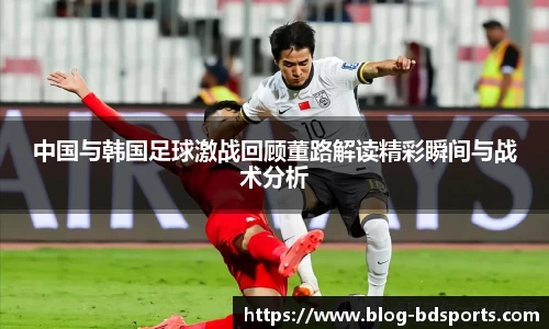 中国与韩国足球激战回顾董路解读精彩瞬间与战术分析
