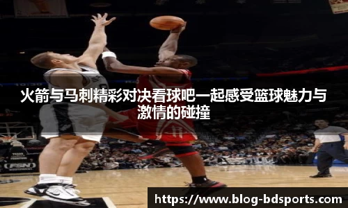 火箭与马刺精彩对决看球吧一起感受篮球魅力与激情的碰撞
