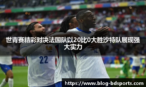 世青赛精彩对决法国队以20比0大胜沙特队展现强大实力