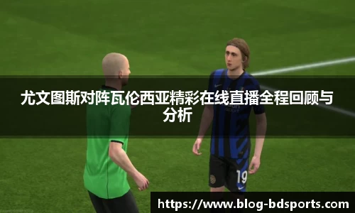尤文图斯对阵瓦伦西亚精彩在线直播全程回顾与分析