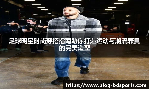 足球明星时尚穿搭指南助你打造运动与潮流兼具的完美造型