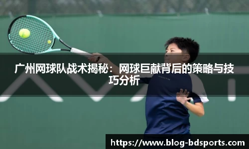广州网球队战术揭秘：网球巨献背后的策略与技巧分析