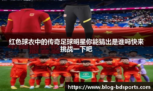 红色球衣中的传奇足球明星你能猜出是谁吗快来挑战一下吧