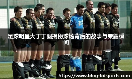 足球明星大丁丁图揭秘球场背后的故事与荣耀瞬间