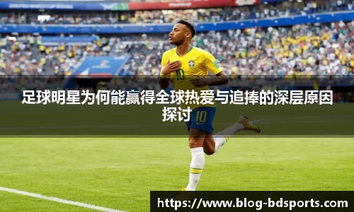 足球明星为何能赢得全球热爱与追捧的深层原因探讨