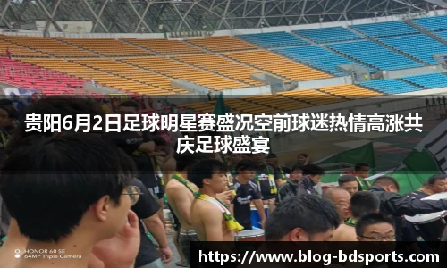 贵阳6月2日足球明星赛盛况空前球迷热情高涨共庆足球盛宴