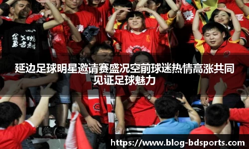 延边足球明星邀请赛盛况空前球迷热情高涨共同见证足球魅力
