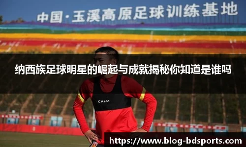 纳西族足球明星的崛起与成就揭秘你知道是谁吗