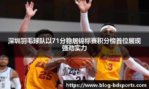 深圳羽毛球队以71分稳居锦标赛积分榜首位展现强劲实力